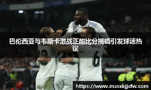 巴伦西亚与韦斯卡激战正酣比分揭晓引发球迷热议